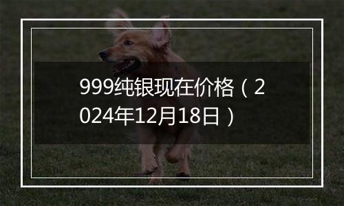 999纯银现在价格(2024年12月18日)