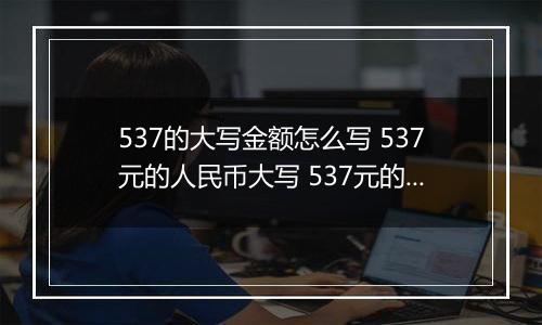 537的大写金额怎么写 537元的人民币大写 537元的数字大写