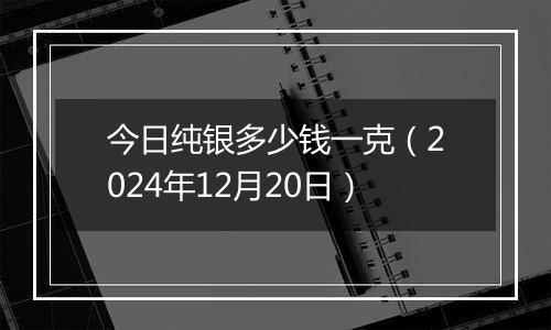 今日纯银多少钱一克(2024年12月20日)