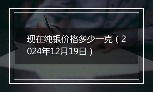 现在纯银价格多少一克(2024年12月19日)