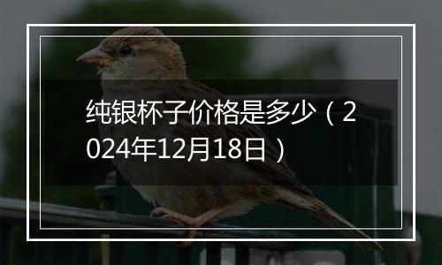 纯银杯子价格是多少(2024年12月18日)