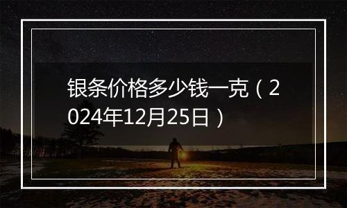 银条价格多少钱一克(2024年12月25日)