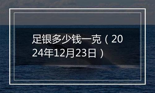 足银多少钱一克(2024年12月23日)