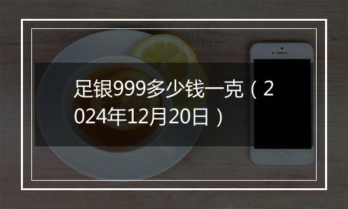 足银999多少钱一克(2024年12月20日)