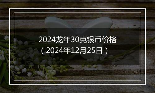 2024龙年30克银币价格(2024年12月25日)