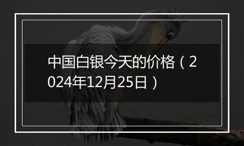 中国白银今天的价格(2024年12月25日)