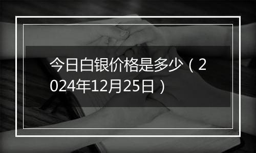 今日白银价格是多少(2024年12月25日)