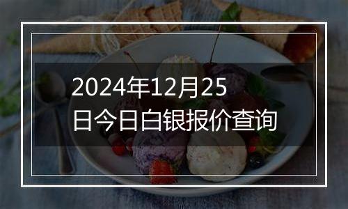 2024年12月25日今日白银报价查询