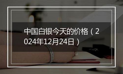 中国白银今天的价格(2024年12月24日)