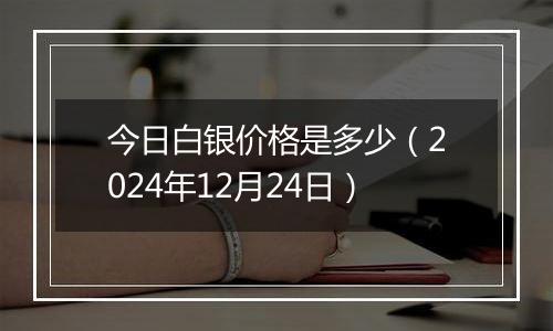 今日白银价格是多少(2024年12月24日)