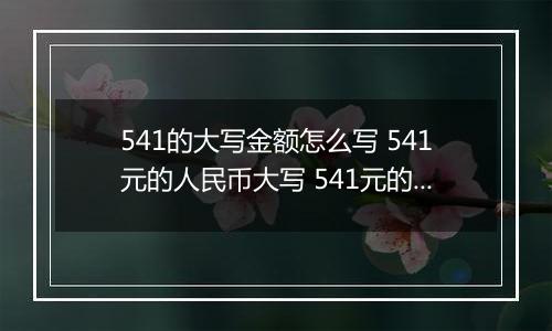 541的大写金额怎么写 541元的人民币大写 541元的数字大写