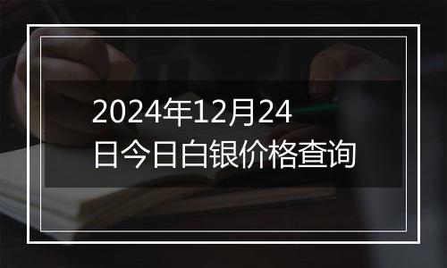 2024年12月24日今日白银价格查询