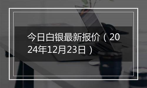 今日白银最新报价(2024年12月23日)