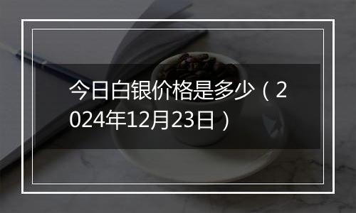 今日白银价格是多少(2024年12月23日)