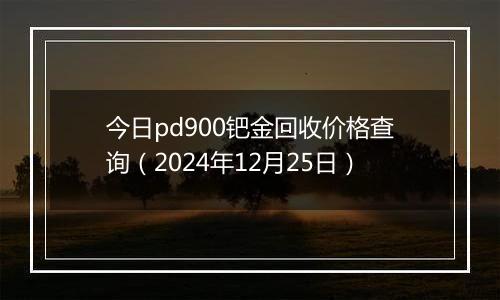 今日pd900钯金回收价格查询(2024年12月25日)