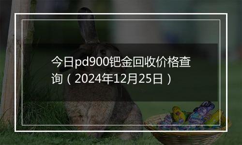 今日pd900钯金回收价格查询(2024年12月25日)