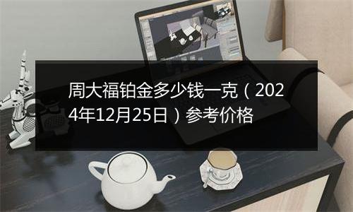 周大福铂金多少钱一克(2024年12月25日)参考价格