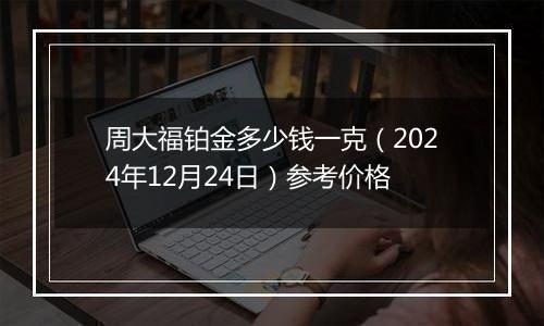 周大福铂金多少钱一克(2024年12月24日)参考价格