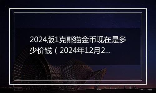 2024版1克熊猫金币现在是多少价钱（2024年12月25日）