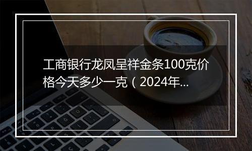 工商银行龙凤呈祥金条100克价格今天多少一克(2024年12月25日)