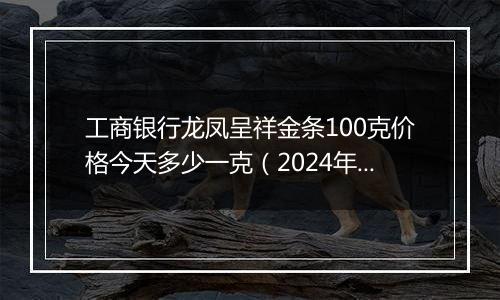 工商银行龙凤呈祥金条100克价格今天多少一克(2024年12月25日)