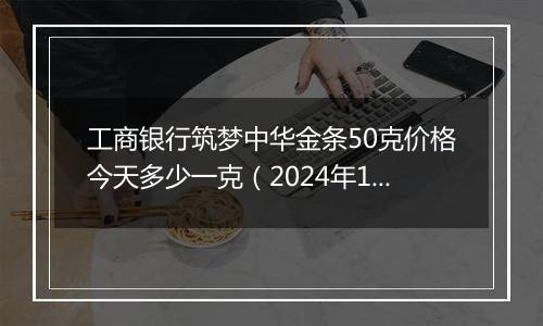 工商银行筑梦中华金条50克价格今天多少一克(2024年12月25日)