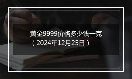 黄金9999价格多少钱一克（2024年12月25日）