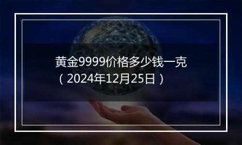 黄金9999价格多少钱一克（2024年12月25日）