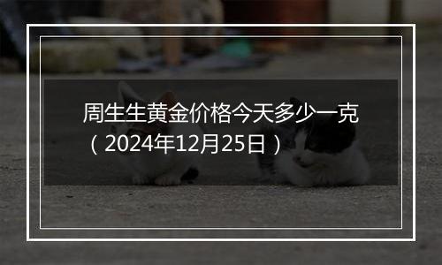 周生生黄金价格今天多少一克(2024年12月25日)