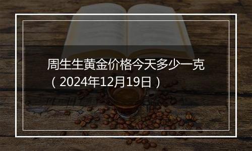 周生生黄金价格今天多少一克(2024年12月19日)