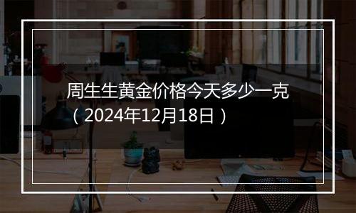 周生生黄金价格今天多少一克(2024年12月18日)