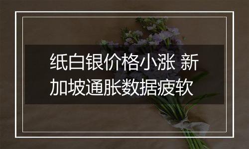 纸白银价格小涨 新加坡通胀数据疲软