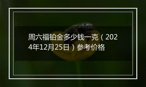 周六福铂金多少钱一克(2024年12月25日)参考价格