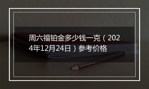 周六福铂金多少钱一克(2024年12月24日)参考价格