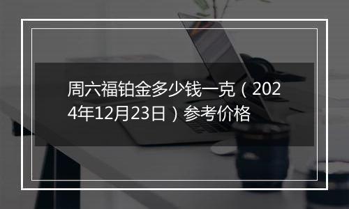 周六福铂金多少钱一克(2024年12月23日)参考价格