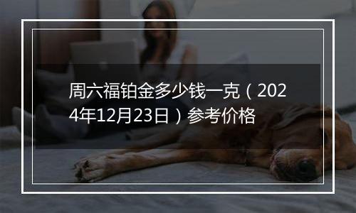 周六福铂金多少钱一克(2024年12月23日)参考价格