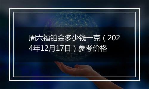 周六福铂金多少钱一克(2024年12月17日)参考价格