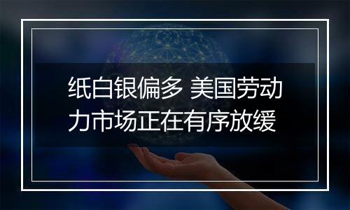 纸白银偏多 美国劳动力市场正在有序放缓