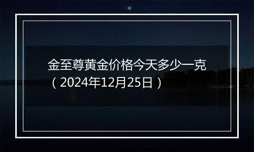 金至尊黄金价格今天多少一克(2024年12月25日)