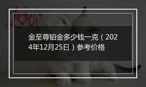 金至尊铂金多少钱一克(2024年12月25日)参考价格