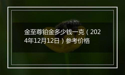 金至尊铂金多少钱一克(2024年12月12日)参考价格