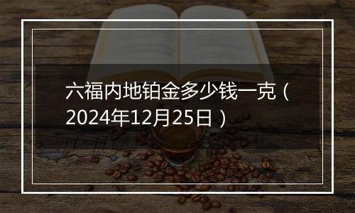 六福内地铂金多少钱一克（2024年12月25日）