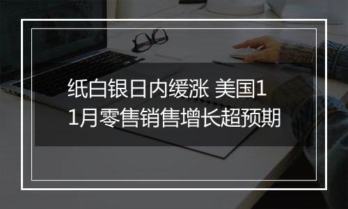 纸白银日内缓涨 美国11月零售销售增长超预期