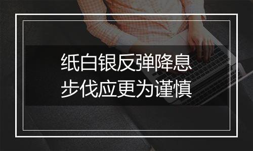 纸白银反弹降息步伐应更为谨慎