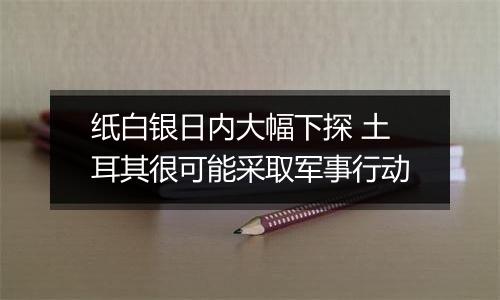 纸白银日内大幅下探 土耳其很可能采取军事行动