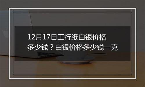 12月17日工行纸白银价格多少钱?白银价格多少钱一克