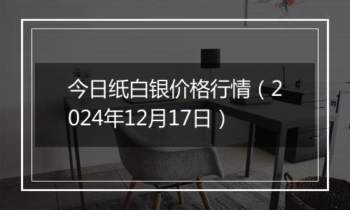 今日纸白银价格行情(2024年12月17日)