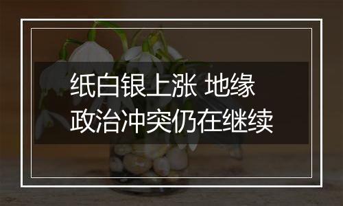 纸白银上涨 地缘政治冲突仍在继续
