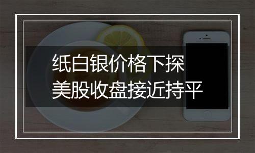 纸白银价格下探 美股收盘接近持平