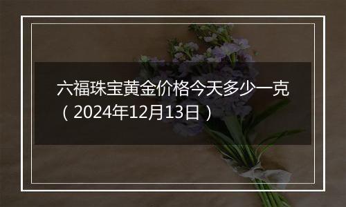 六福珠宝黄金价格今天多少一克(2024年12月13日)